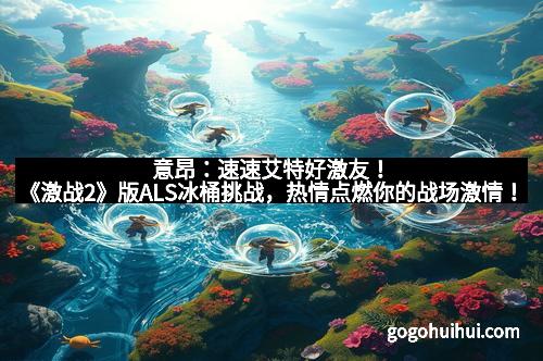 意昂:速速艾特好激友!《激战2》版ALS冰桶挑战,热情点燃你的战场激情!