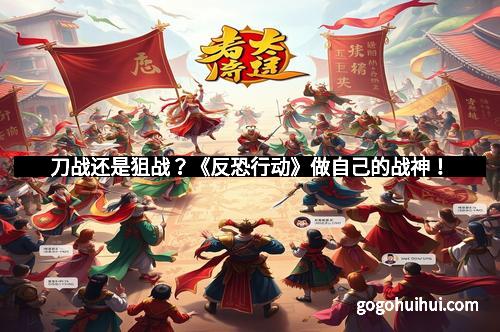 刀战还是狙战?《反恐行动》做自己的战神!